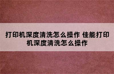 打印机深度清洗怎么操作 佳能打印机深度清洗怎么操作